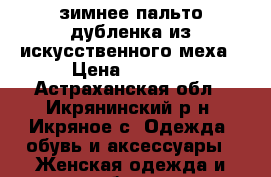 зимнее пальто(дубленка)из искусственного меха › Цена ­ 4 900 - Астраханская обл., Икрянинский р-н, Икряное с. Одежда, обувь и аксессуары » Женская одежда и обувь   